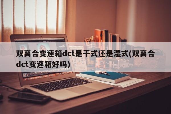 双离合变速箱dct是干式还是湿式(双离合dct变速箱好吗)