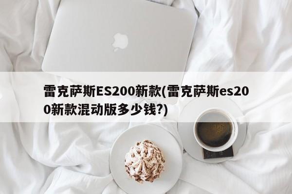 雷克萨斯ES200新款(雷克萨斯es200新款混动版多少钱?)