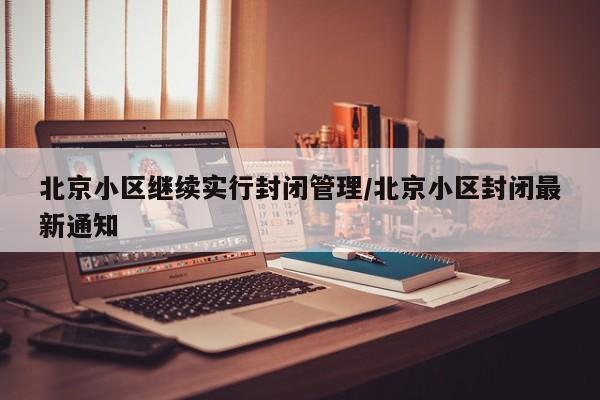 北京小区继续实行封闭管理/北京小区封闭最新通知
