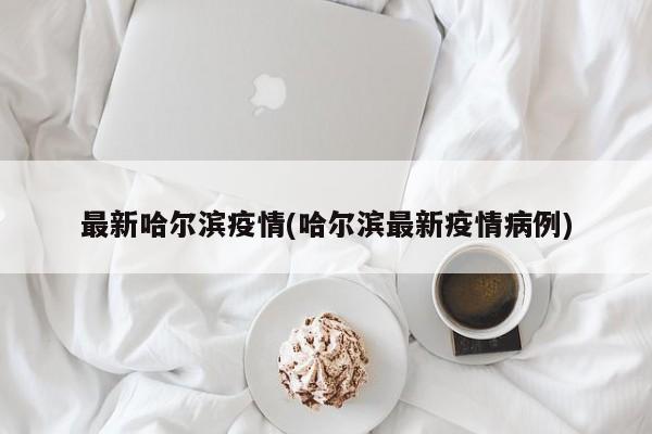 最新哈尔滨疫情(哈尔滨最新疫情病例)