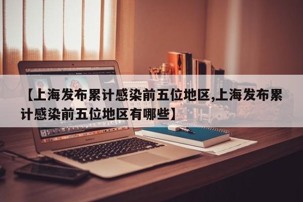 【上海发布累计感染前五位地区,上海发布累计感染前五位地区有哪些】