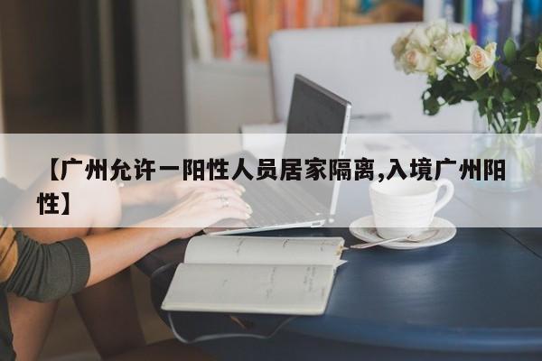 【广州允许一阳性人员居家隔离,入境广州阳性】