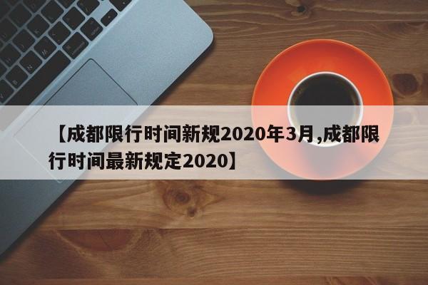 【成都限行时间新规2020年3月,成都限行时间最新规定2020】