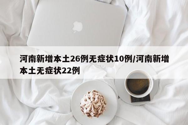 河南新增本土26例无症状10例/河南新增本土无症状22例
