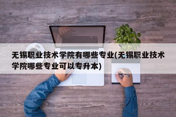 无锡职业技术学院有哪些专业(无锡职业技术学院哪些专业可以专升本)
