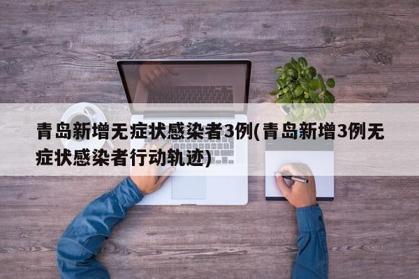 青岛新增无症状感染者3例(青岛新增3例无症状感染者行动轨迹)