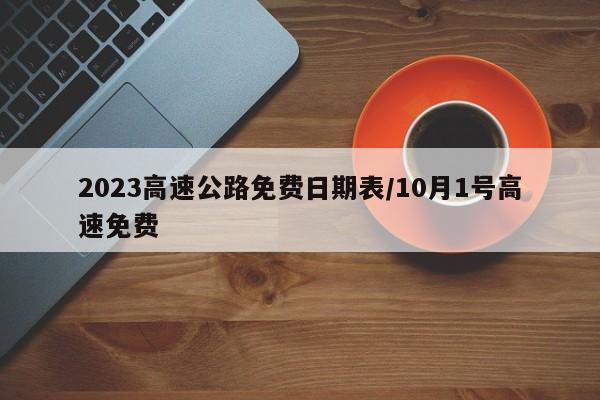 2023高速公路免费日期表/10月1号高速免费