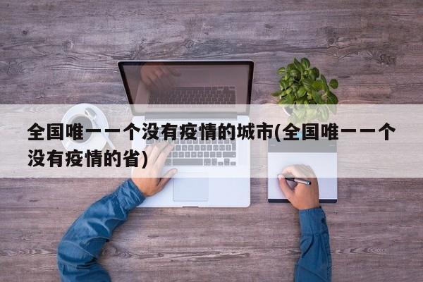 全国唯一一个没有疫情的城市(全国唯一一个没有疫情的省)