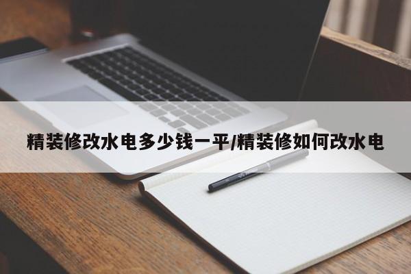 精装修改水电多少钱一平/精装修如何改水电
