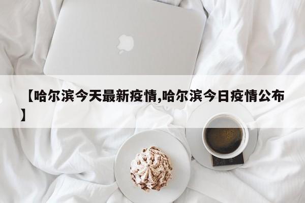 【哈尔滨今天最新疫情,哈尔滨今日疫情公布】