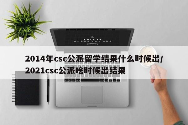 2014年csc公派留学结果什么时候出/2021csc公派啥时候出结果