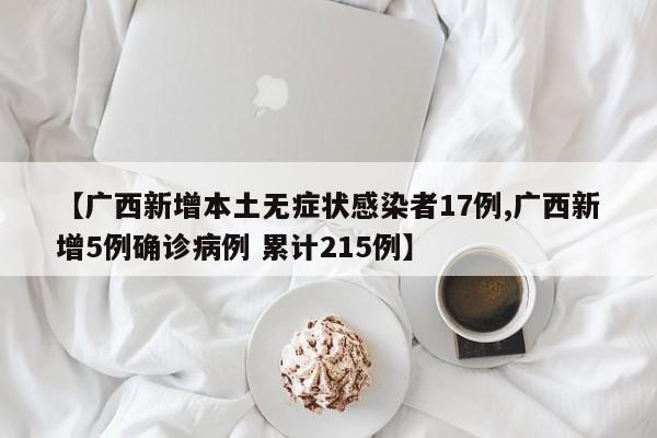 【广西新增本土无症状感染者17例,广西新增5例确诊病例 累计215例】