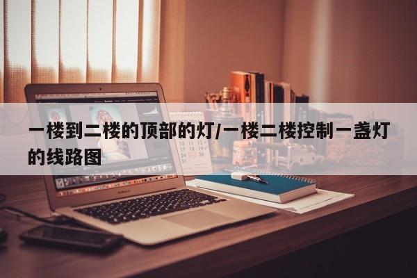 一楼到二楼的顶部的灯/一楼二楼控制一盏灯的线路图