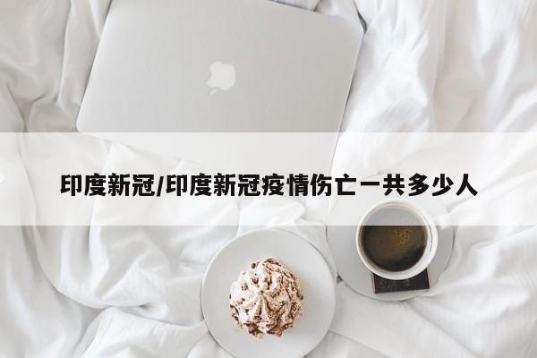 印度新冠/印度新冠疫情伤亡一共多少人