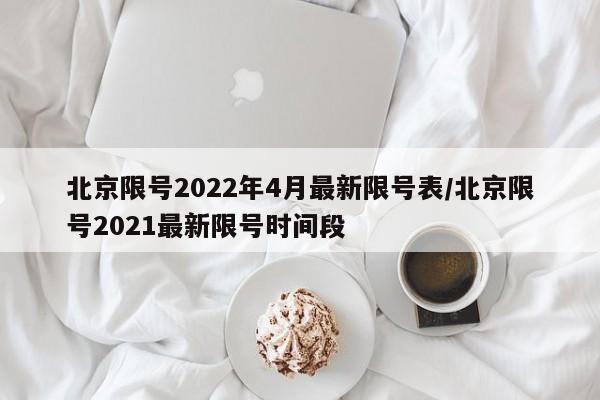 北京限号2022年4月最新限号表/北京限号2021最新限号时间段