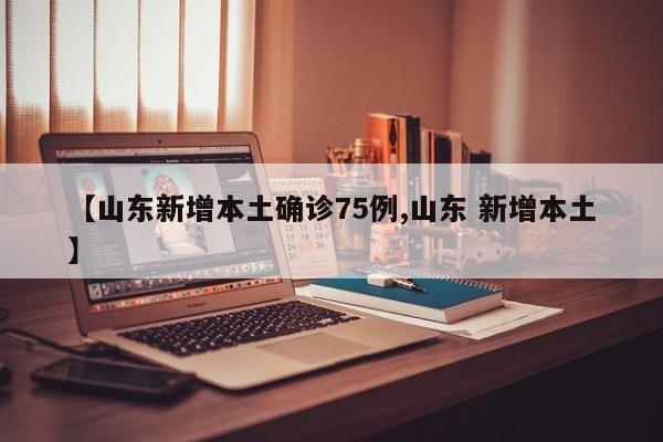 【山东新增本土确诊75例,山东 新增本土】