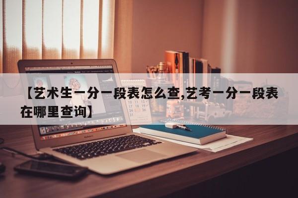 【艺术生一分一段表怎么查,艺考一分一段表在哪里查询】