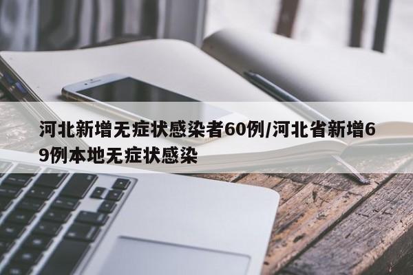 河北新增无症状感染者60例/河北省新增69例本地无症状感染