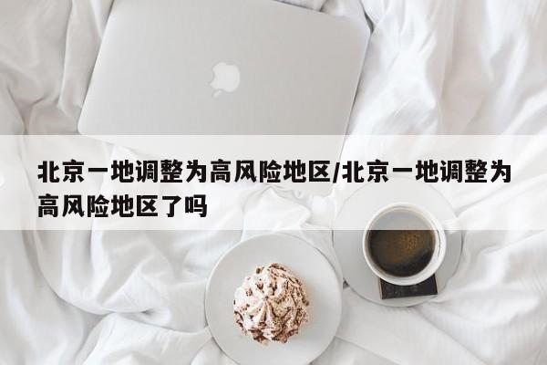 北京一地调整为高风险地区/北京一地调整为高风险地区了吗