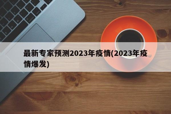 最新专家预测2023年疫情(2023年疫情爆发)