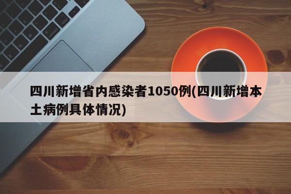 四川新增省内感染者1050例(四川新增本土病例具体情况)