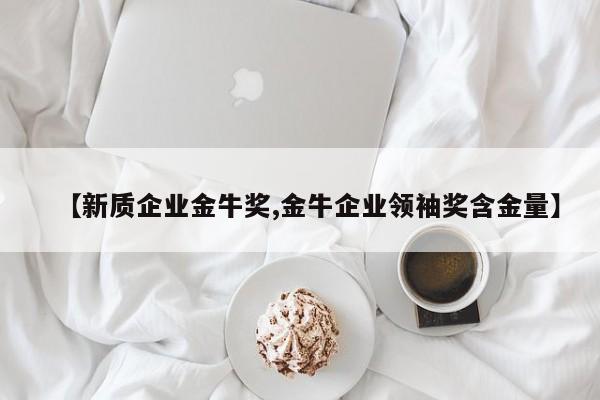 【新质企业金牛奖,金牛企业领袖奖含金量】