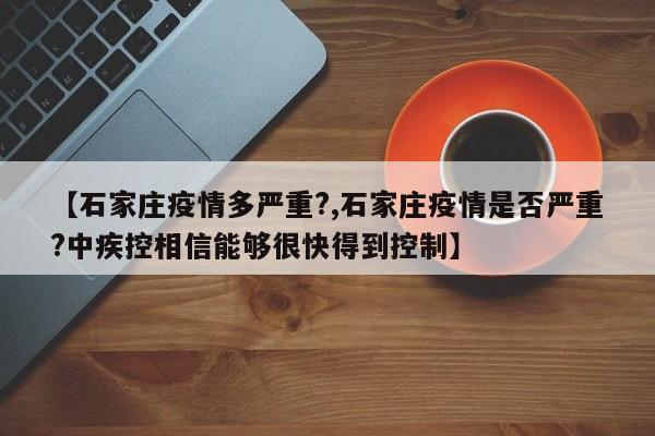 【石家庄疫情多严重?,石家庄疫情是否严重?中疾控相信能够很快得到控制】