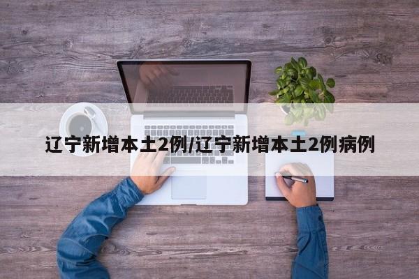 辽宁新增本土2例/辽宁新增本土2例病例