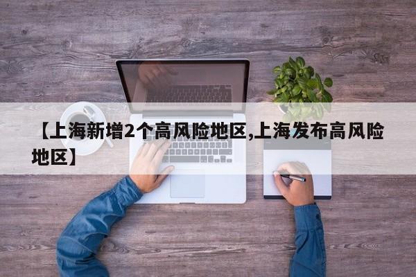 【上海新增2个高风险地区,上海发布高风险地区】