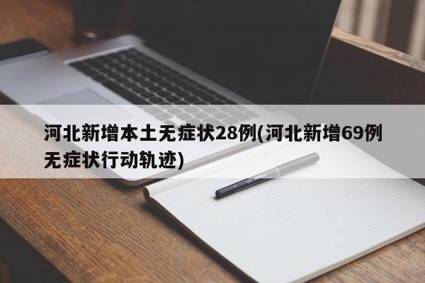 河北新增本土无症状28例(河北新增69例无症状行动轨迹)