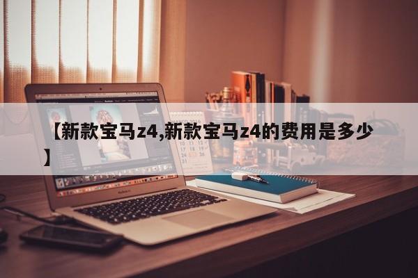 【新款宝马z4,新款宝马z4的费用是多少】