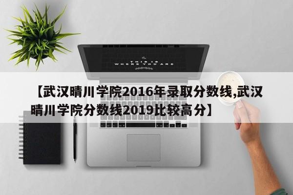 【武汉晴川学院2016年录取分数线,武汉晴川学院分数线2019比较高分】