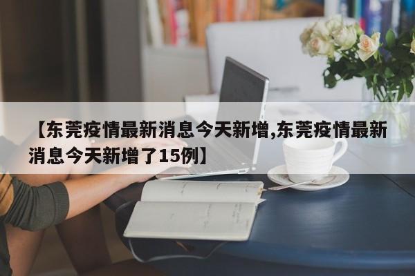 【东莞疫情最新消息今天新增,东莞疫情最新消息今天新增了15例】