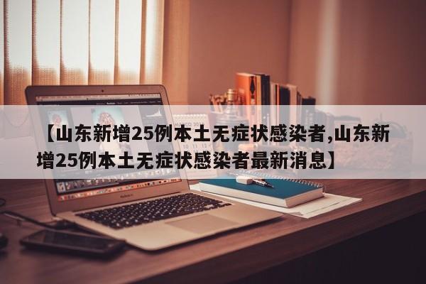 【山东新增25例本土无症状感染者,山东新增25例本土无症状感染者最新消息】