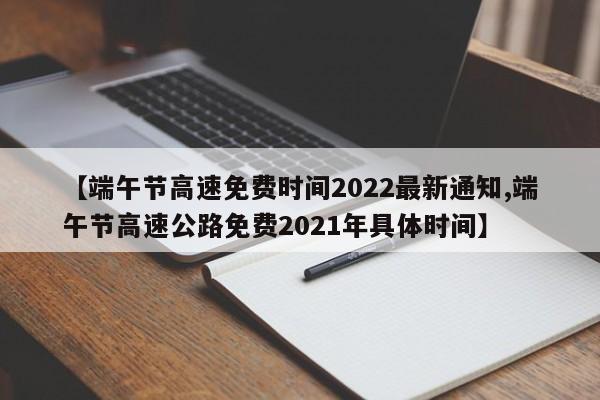 【端午节高速免费时间2022最新通知,端午节高速公路免费2021年具体时间】