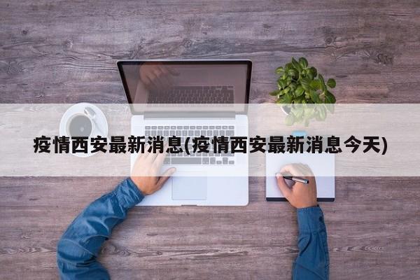 疫情西安最新消息(疫情西安最新消息今天)