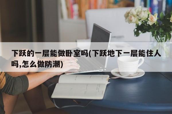 下跃的一层能做卧室吗(下跃地下一层能住人吗,怎么做防潮)