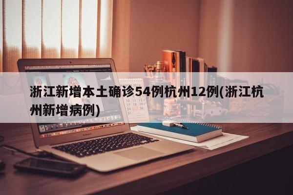浙江新增本土确诊54例杭州12例(浙江杭州新增病例)