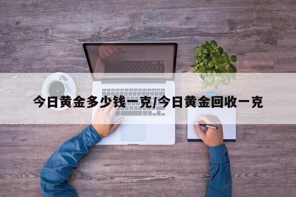 今日黄金多少钱一克/今日黄金回收一克