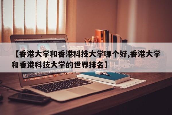 【香港大学和香港科技大学哪个好,香港大学和香港科技大学的世界排名】