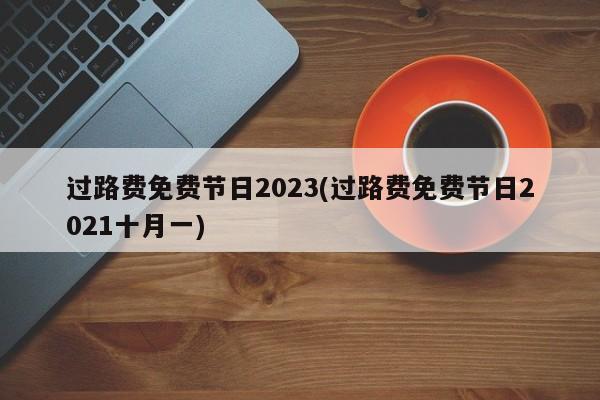 过路费免费节日2023(过路费免费节日2021十月一)