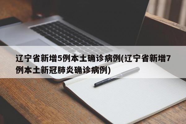 辽宁省新增5例本土确诊病例(辽宁省新增7例本土新冠肺炎确诊病例)