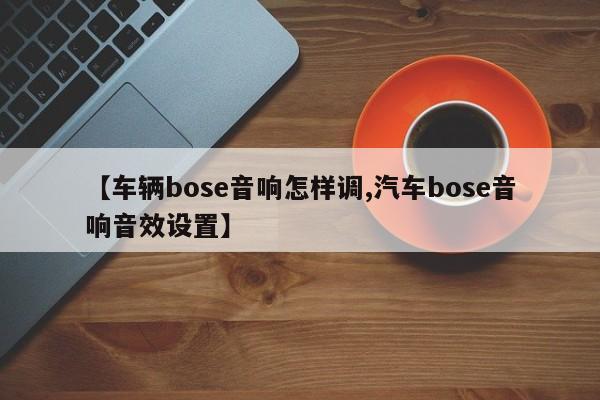 【车辆bose音响怎样调,汽车bose音响音效设置】