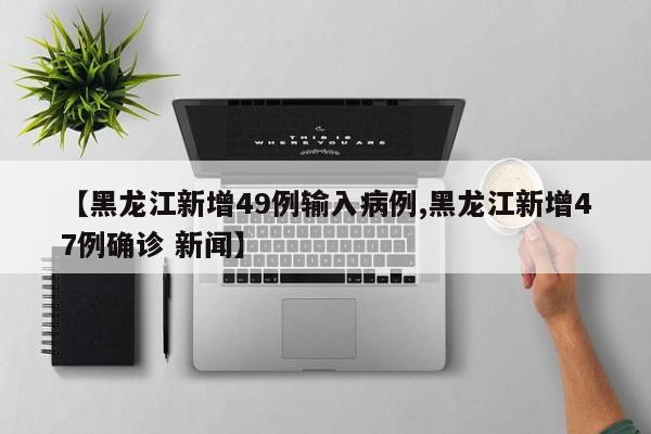【黑龙江新增49例输入病例,黑龙江新增47例确诊 新闻】