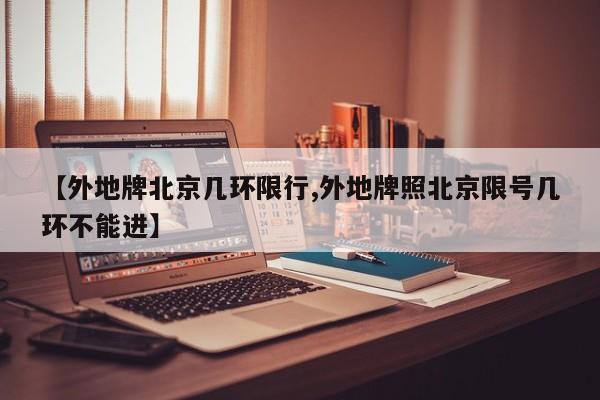 【外地牌北京几环限行,外地牌照北京限号几环不能进】