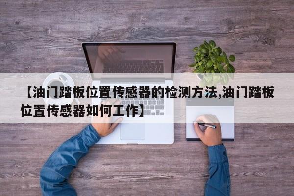 【油门踏板位置传感器的检测方法,油门踏板位置传感器如何工作】