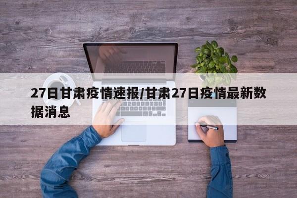 27日甘肃疫情速报/甘肃27日疫情最新数据消息
