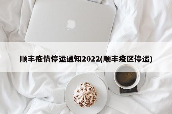 顺丰疫情停运通知2022(顺丰疫区停运)