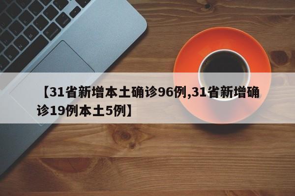 【31省新增本土确诊96例,31省新增确诊19例本土5例】