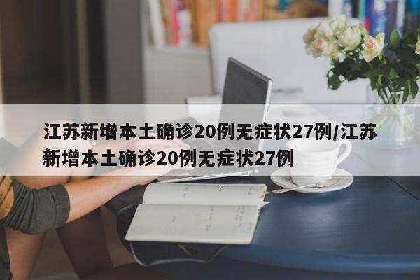 江苏新增本土确诊20例无症状27例/江苏新增本土确诊20例无症状27例